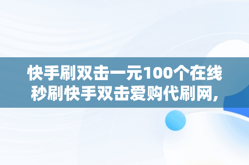 快手刷双击一元100个在线秒刷快手双击爱购代刷网,快手刷双击0.01元100个双击ks下载 快手刷双击一元100个在线秒刷快手双击爱购代刷网,快手刷双击0.01元100个双击ks下载