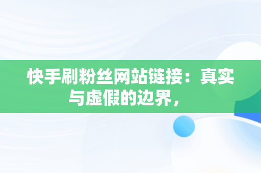 快手刷粉丝网站链接：真实与虚假的边界， 