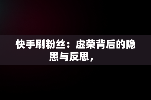 快手刷粉丝：虚荣背后的隐患与反思， 