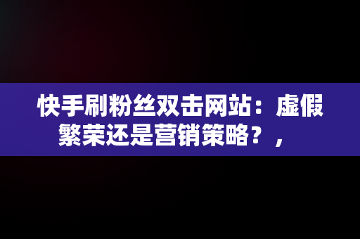 快手刷粉丝双击网站：虚假繁荣还是营销策略？， 