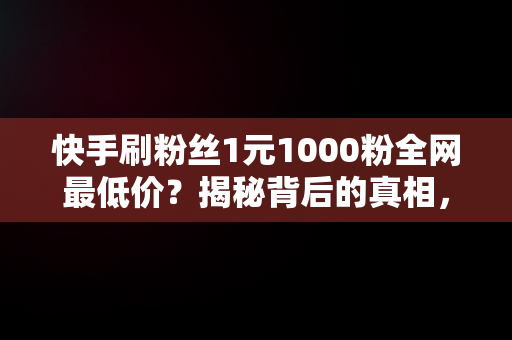快手刷粉丝1元1000粉全网最低价？揭秘背后的真相， 