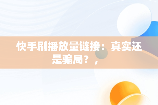 快手刷播放量链接：真实还是骗局？， 