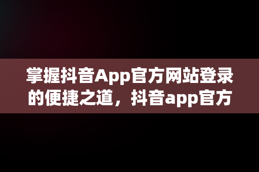 掌握抖音App官方网站登录的便捷之道，抖音app官方网站登录入口 