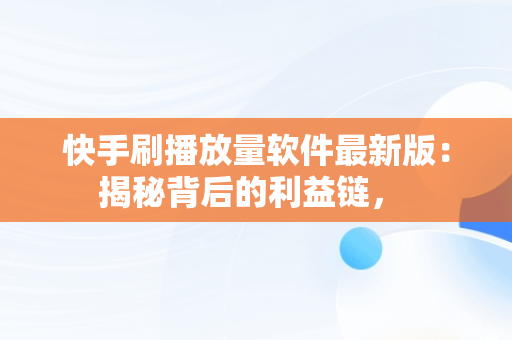 快手刷播放量软件最新版:揭秘背后的利益链,  快手刷播放量软件最新版:揭秘背后的利益链,