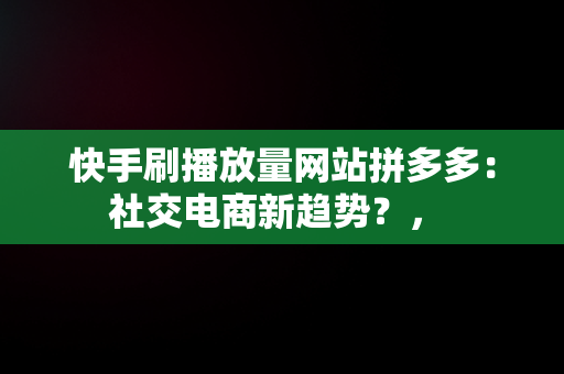 快手刷播放量网站拼多多:社交电商新趋势?,  快手刷播放量网站拼多多:社交电商新趋势?,