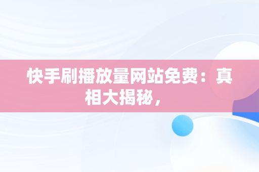 快手刷播放量网站免费：真相大揭秘， 