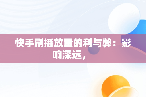 快手刷播放量的利与弊：影响深远， 