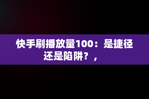 快手刷播放量100：是捷径还是陷阱？， 