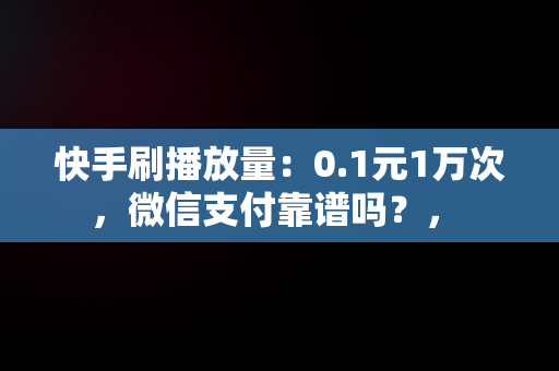 快手刷播放量：0.1元1万次，微信支付靠谱吗？， 