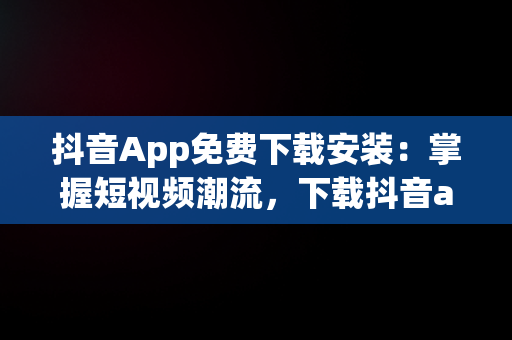 抖音App免费下载安装：掌握短视频潮流，下载抖音app免费下载 