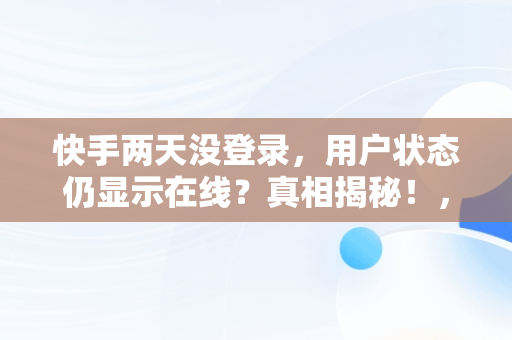 快手两天没登录，用户状态仍显示在线？真相揭秘！，快手两天不在线显示什么 