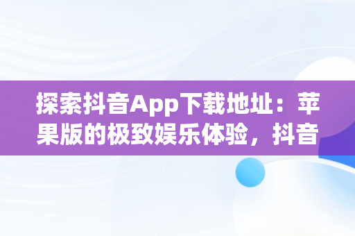 探索抖音App下载地址：苹果版的极致娱乐体验，抖音app下载地址苹果版安装 