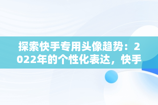 探索快手专用头像趋势：2022年的个性化表达，快手专用头像图片大全 