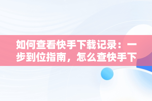 如何查看快手下载记录：一步到位指南，怎么查快手下载记录 