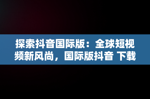 探索抖音国际版：全球短视频新风尚，国际版抖音 下载 