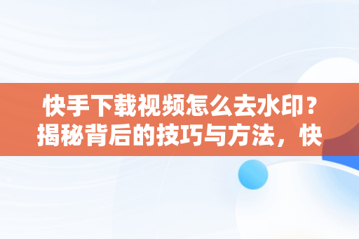快手下载视频怎么去水印？揭秘背后的技巧与方法，快手下载视频怎么去水印教程 