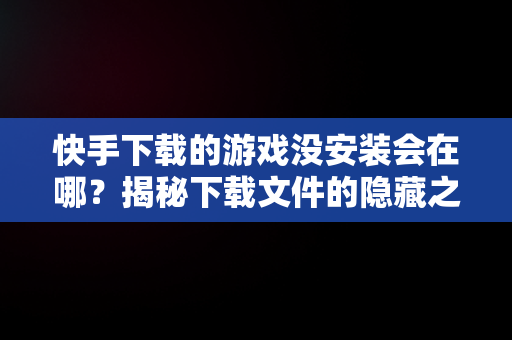 快手下载的游戏没安装会在哪？揭秘下载文件的隐藏之处， 