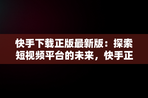 快手下载正版最新版：探索短视频平台的未来，快手正式版下载 