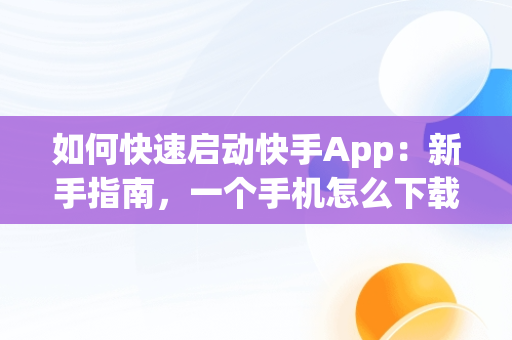 如何快速启动快手App：新手指南，一个手机怎么下载两个快手app 