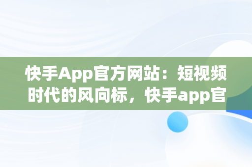 快手App官方网站：短视频时代的风向标，快手app官方网址 