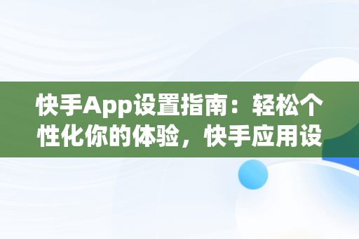 快手App设置指南：轻松个性化你的体验，快手应用设置在哪里 