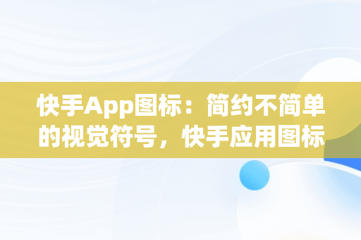 快手App图标:简约不简单的视觉符号,快手应用图标 快手App图标:简约不简单的视觉符号,快手应用图标