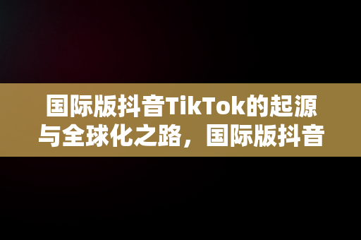 国际版抖音TikTok的起源与全球化之路，国际版抖音是哪个国家的? 