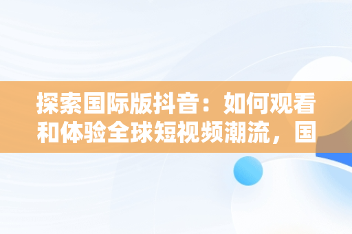 探索国际版抖音：如何观看和体验全球短视频潮流，国际版抖音怎么看颜色 