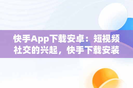 快手App下载安卓：短视频社交的兴起，快手下载安装2020安卓版 