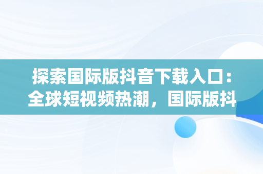 探索国际版抖音下载入口：全球短视频热潮，国际版抖音app下载 app 