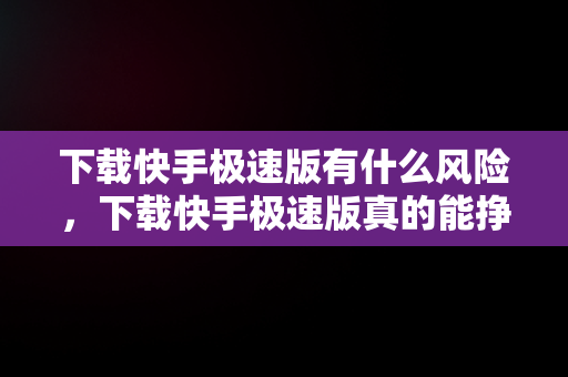 下载快手极速版有什么风险，下载快手极速版真的能挣钱吗会中病毒吗 