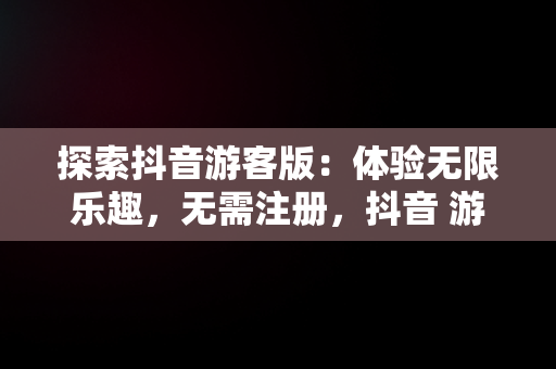 探索抖音游客版：体验无限乐趣，无需注册，抖音 游客 