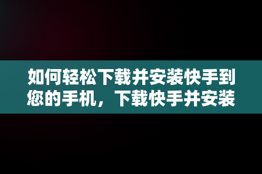 如何轻松下载并安装快手到您的手机，下载快手并安装到手机上怎么安装 