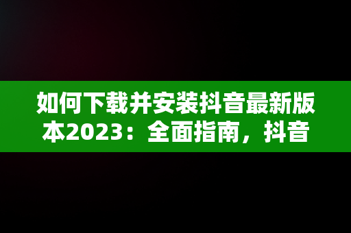 如何下载并安装抖音最新版本2023：全面指南，抖音安装 最新版 