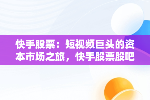 快手股票：短视频巨头的资本市场之旅，快手股票股吧 