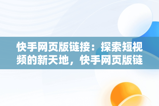 快手网页版链接：探索短视频的新天地，快手网页版链接是什么? 