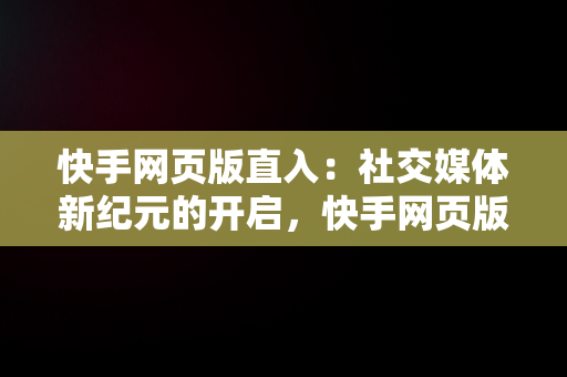 快手网页版直入：社交媒体新纪元的开启，快手网页版怎么登陆 