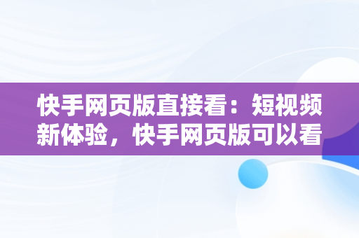 快手网页版直接看：短视频新体验，快手网页版可以看直播吗 