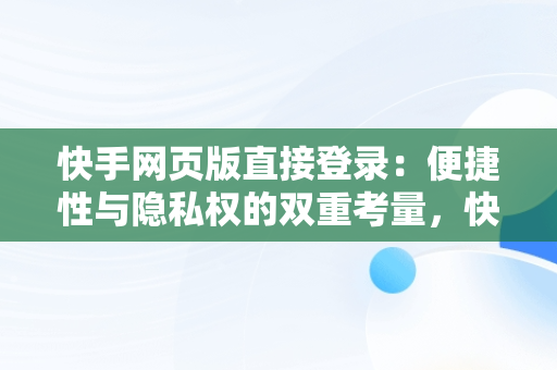 快手网页版直接登录：便捷性与隐私权的双重考量，快手网页版直接登录入口网页版 