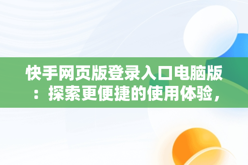 快手网页版登录入口电脑版：探索更便捷的使用体验，快手网页版登陆入口 