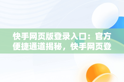 快手网页版登录入口：官方便捷通道揭秘，快手网页登陆版 