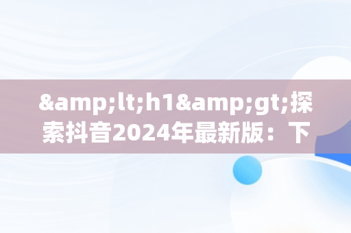 &lt;h1&gt;探索抖音2024年最新版：下载与新功能全解析&lt;/h1&gt;，抖音2021版本下载 