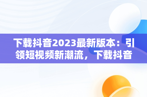 下载抖音2023最新版本：引领短视频新潮流，下载抖音2023最新版本APP豌豆荚 