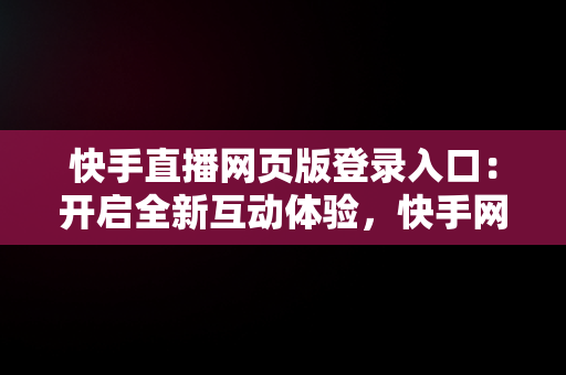 快手直播网页版登录入口：开启全新互动体验，快手网页版在线登录 