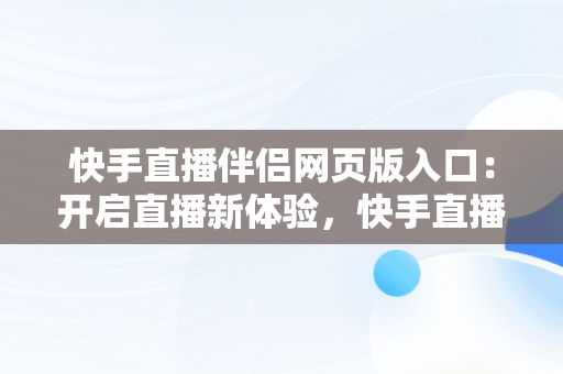 快手直播伴侣网页版入口：开启直播新体验，快手直播伴侣网页版入口下载 