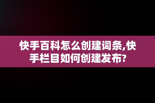 快手百科怎么创建词条,快手栏目如何创建发布? 快手百科怎么创建词条,快手栏目如何创建发布?