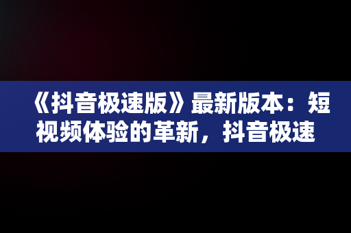 《抖音极速版》最新版本：短视频体验的革新，抖音极速版最新版本是多少 