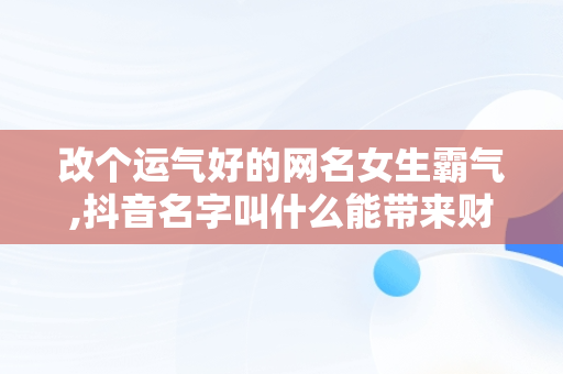 改个运气好的网名女生霸气,抖音名字叫什么能带来财运