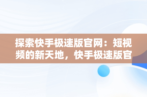 探索快手极速版官网：短视频的新天地，快手极速版官网正版免费下载 