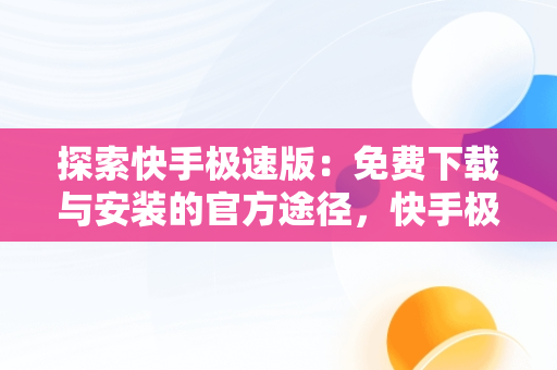 探索快手极速版：免费下载与安装的官方途径，快手极速版下载官方免费 